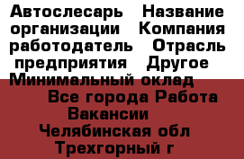 Автослесарь › Название организации ­ Компания-работодатель › Отрасль предприятия ­ Другое › Минимальный оклад ­ 25 000 - Все города Работа » Вакансии   . Челябинская обл.,Трехгорный г.